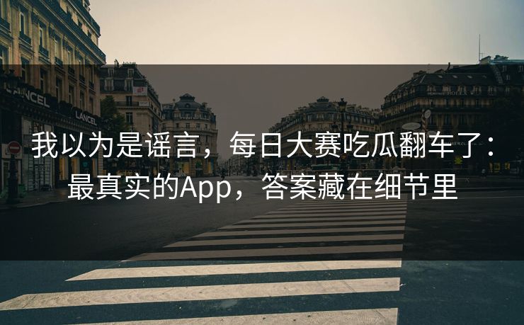 我以为是谣言,每日大赛吃瓜翻车了:最真实的App,答案藏在细节里 我以为是谣言,每日大赛吃瓜翻车了:最真实的App,答案藏在细节里