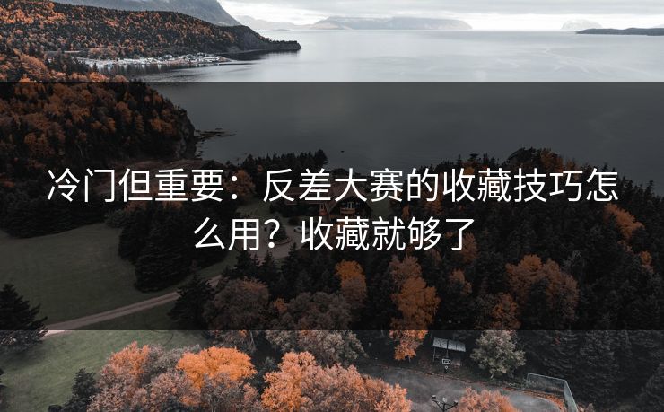 冷门但重要:反差大赛的收藏技巧怎么用?收藏就够了 冷门但重要:反差大赛的收藏技巧怎么用?收藏就够了
