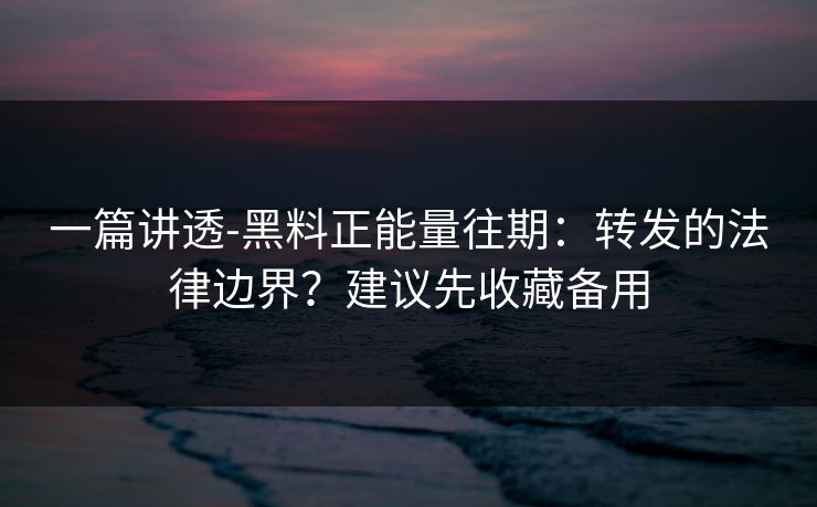 一篇讲透-黑料正能量往期:转发的法律边界?建议先收藏备用 一篇讲透-黑料正能量往期:转发的法律边界?建议先收藏备用