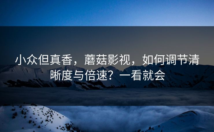 小众但真香，蘑菇影视，如何调节清晰度与倍速？一看就会