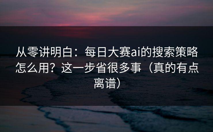 从零讲明白:每日大赛ai的搜索策略怎么用?这一步省很多事(真的有点离谱) 从零讲明白:每日大赛ai的搜索策略怎么用?这一步省很多事(真的有点离谱)