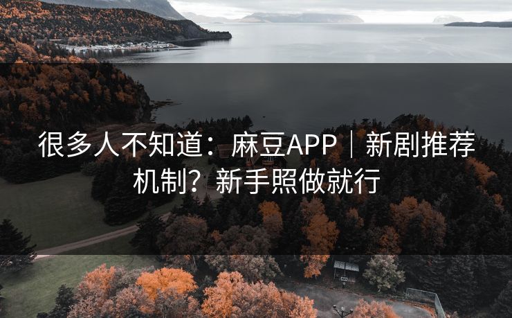 很多人不知道:麻豆APP|新剧推荐机制?新手照做就行 很多人不知道:麻豆APP|新剧推荐机制?新手照做就行