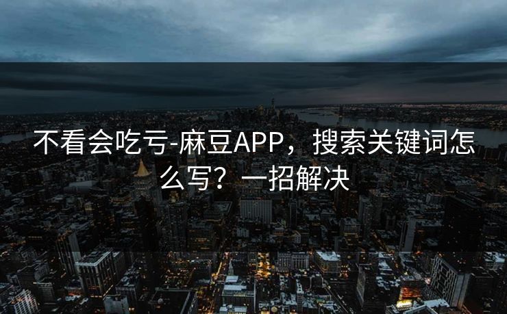 不看会吃亏-麻豆APP，搜索关键词怎么写？一招解决
