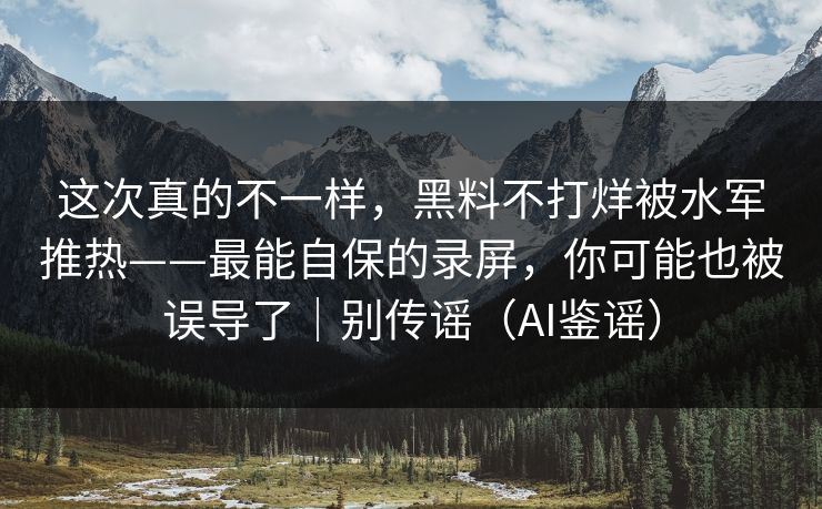 这次真的不一样,黑料不打烊被水军推热——最能自保的录屏,你可能也被误导了|别传谣(AI鉴谣) 这次真的不一样,黑料不打烊被水军推热——最能自保的录屏,你可能也被误导了|别传谣(AI鉴谣)