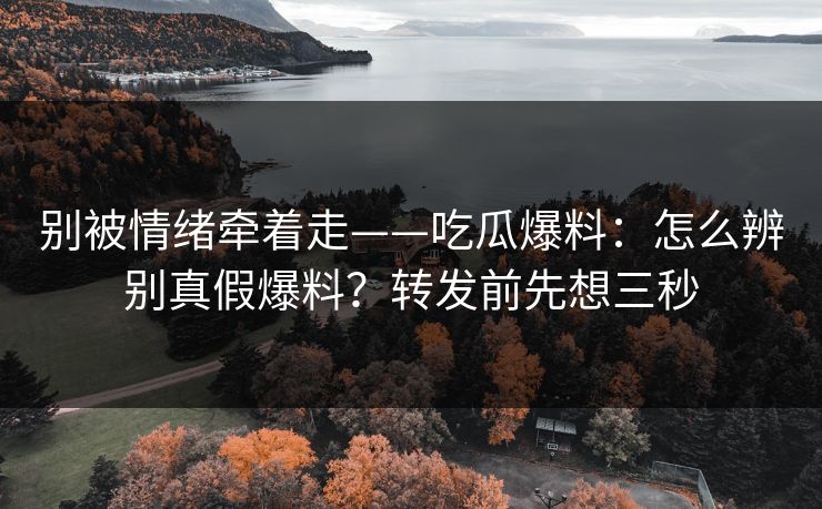 别被情绪牵着走——吃瓜爆料:怎么辨别真假爆料?转发前先想三秒 别被情绪牵着走——吃瓜爆料:怎么辨别真假爆料?转发前先想三秒