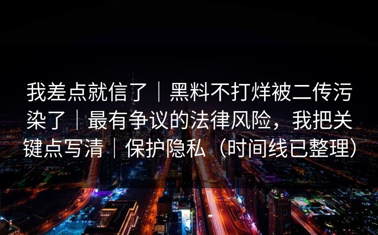 我差点就信了｜黑料不打烊被二传污染了｜最有争议的法律风险，我把关键点写清｜保护隐私（时间线已整理）
