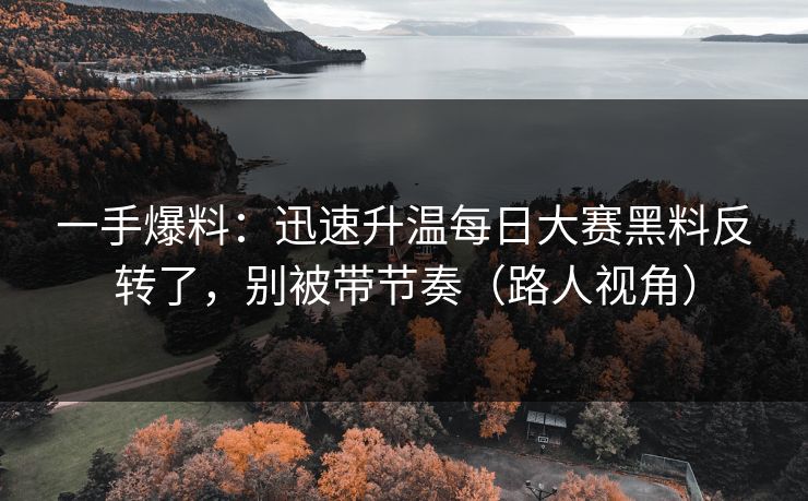 一手爆料:迅速升温每日大赛黑料反转了,别被带节奏(路人视角) 一手爆料:迅速升温每日大赛黑料反转了,别被带节奏(路人视角)