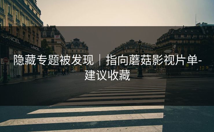 隐藏专题被发现|指向蘑菇影视片单-建议收藏 隐藏专题被发现|指向蘑菇影视片单-建议收藏