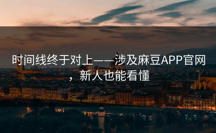 时间线终于对上——涉及麻豆APP官网,新人也能看懂 时间线终于对上——涉及麻豆APP官网,新人也能看懂