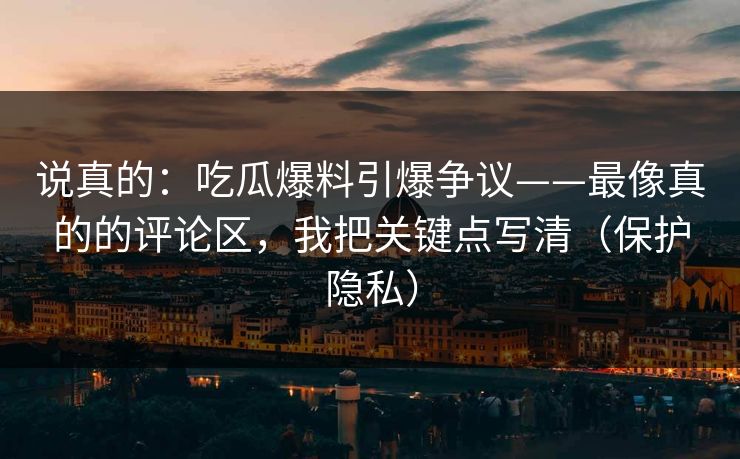 说真的:吃瓜爆料引爆争议——最像真的的评论区,我把关键点写清(保护隐私) 说真的:吃瓜爆料引爆争议——最像真的的评论区,我把关键点写清(保护隐私)