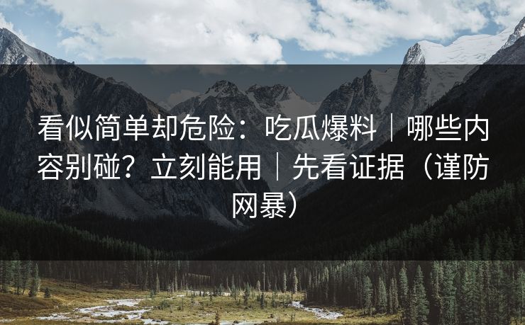 看似简单却危险:吃瓜爆料|哪些内容别碰?立刻能用|先看证据(谨防网暴) 看似简单却危险:吃瓜爆料|哪些内容别碰?立刻能用|先看证据(谨防网暴)