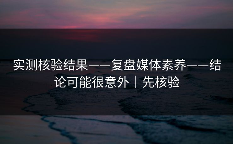 实测核验结果——复盘媒体素养——结论可能很意外｜先核验