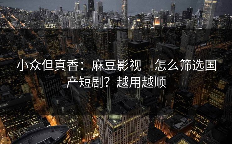 小众但真香:麻豆影视|怎么筛选国产短剧?越用越顺 小众但真香:麻豆影视|怎么筛选国产短剧?越用越顺