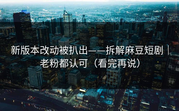 新版本改动被扒出——拆解麻豆短剧|老粉都认可(看完再说) 新版本改动被扒出——拆解麻豆短剧|老粉都认可(看完再说)