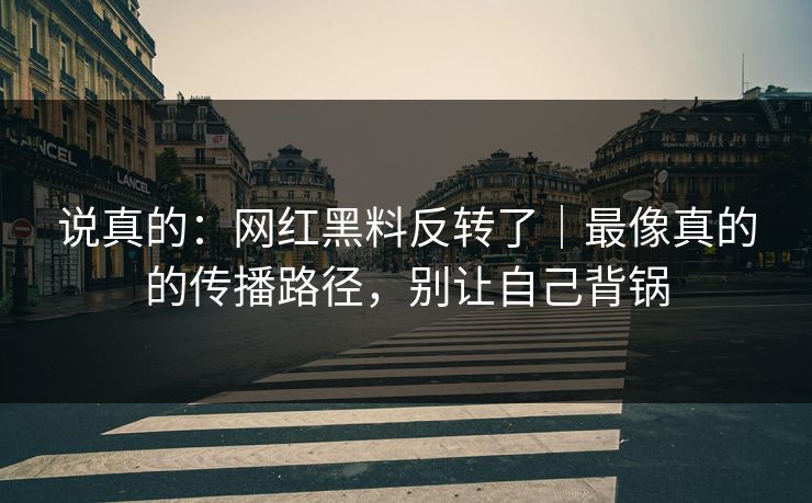 说真的:网红黑料反转了|最像真的的传播路径,别让自己背锅 说真的:网红黑料反转了|最像真的的传播路径,别让自己背锅