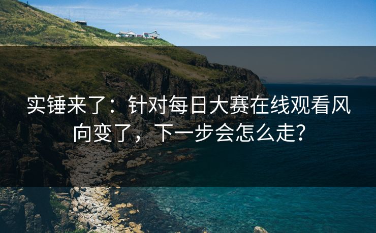 实锤来了:针对每日大赛在线观看风向变了,下一步会怎么走? 实锤来了:针对每日大赛在线观看风向变了,下一步会怎么走?