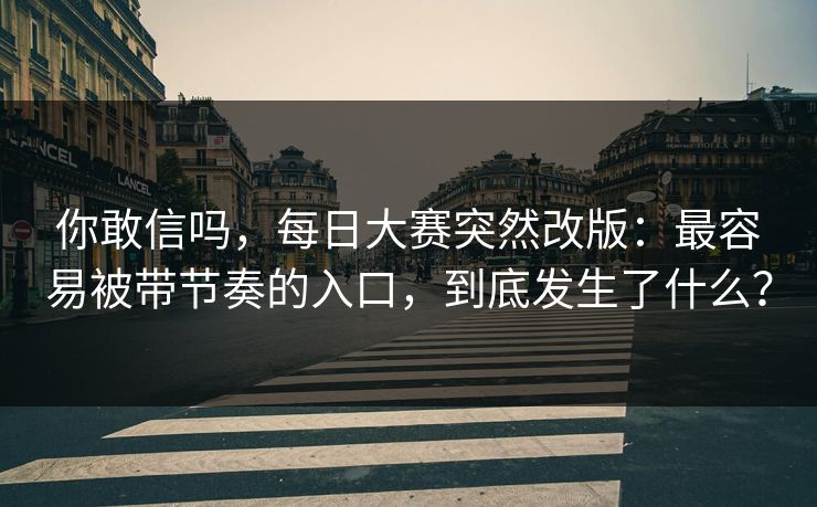 你敢信吗，每日大赛突然改版：最容易被带节奏的入口，到底发生了什么？