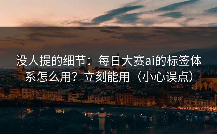 没人提的细节：每日大赛ai的标签体系怎么用？立刻能用（小心误点）