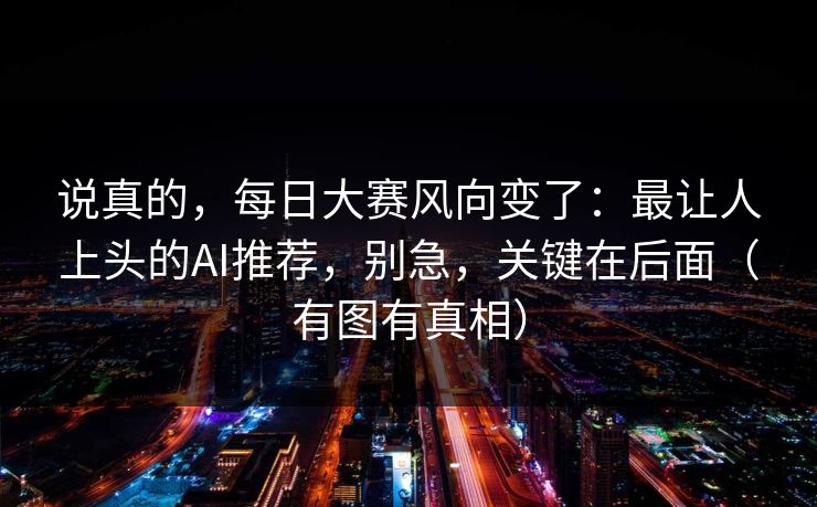 说真的，每日大赛风向变了：最让人上头的AI推荐，别急，关键在后面（有图有真相）