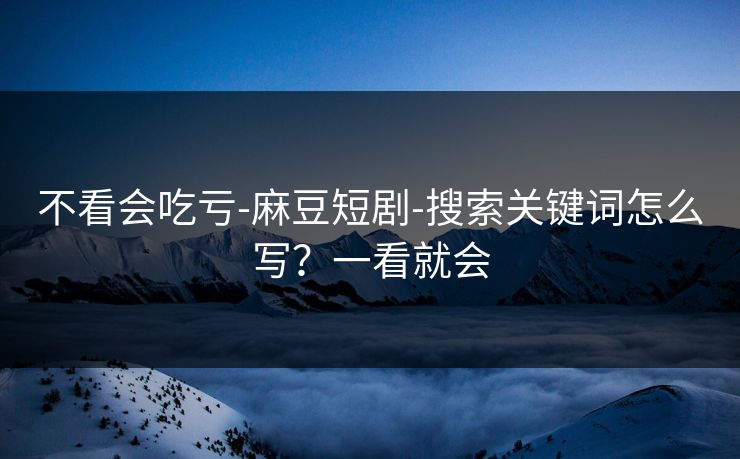 不看会吃亏-麻豆短剧-搜索关键词怎么写?一看就会 不看会吃亏-麻豆短剧-搜索关键词怎么写?一看就会
