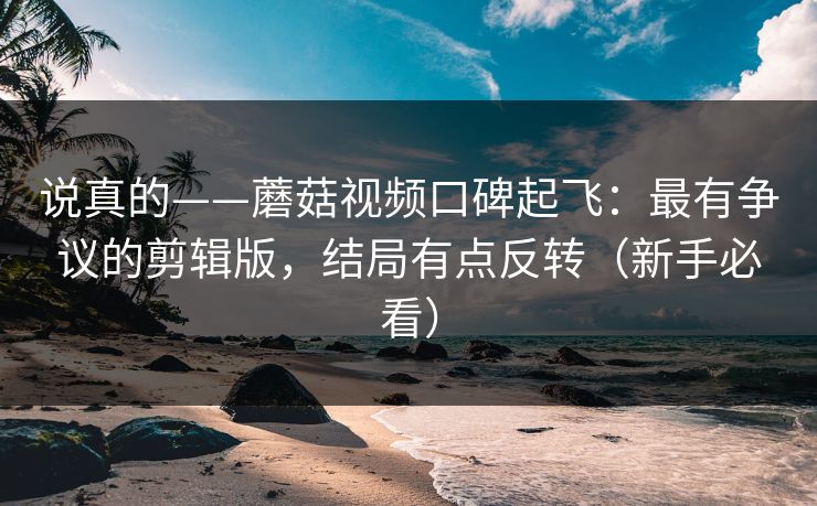 说真的——蘑菇视频口碑起飞:最有争议的剪辑版,结局有点反转(新手必看) 说真的——蘑菇视频口碑起飞:最有争议的剪辑版,结局有点反转(新手必看)