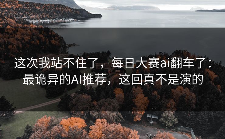这次我站不住了，每日大赛ai翻车了：最诡异的AI推荐，这回真不是演的