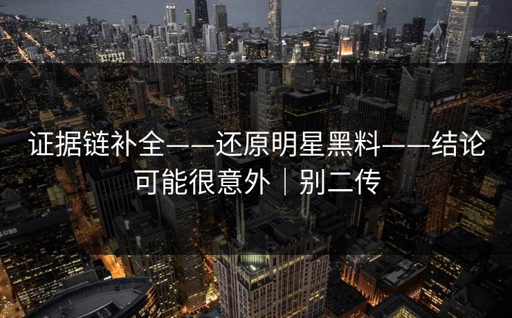 证据链补全——还原明星黑料——结论可能很意外|别二传 证据链补全——还原明星黑料——结论可能很意外|别二传
