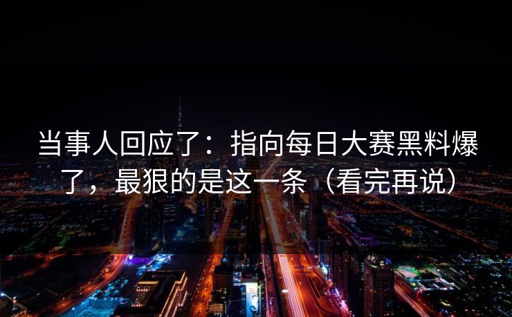 当事人回应了:指向每日大赛黑料爆了,最狠的是这一条(看完再说) 当事人回应了:指向每日大赛黑料爆了,最狠的是这一条(看完再说)