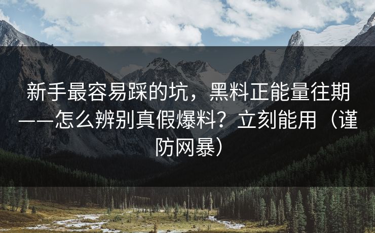 新手最容易踩的坑,黑料正能量往期——怎么辨别真假爆料?立刻能用(谨防网暴) 新手最容易踩的坑,黑料正能量往期——怎么辨别真假爆料?立刻能用(谨防网暴)