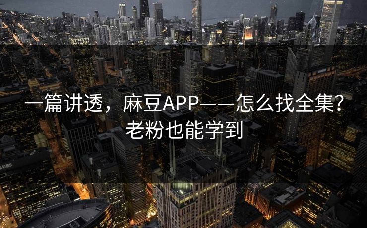 一篇讲透,麻豆APP——怎么找全集?老粉也能学到 一篇讲透,麻豆APP——怎么找全集?老粉也能学到