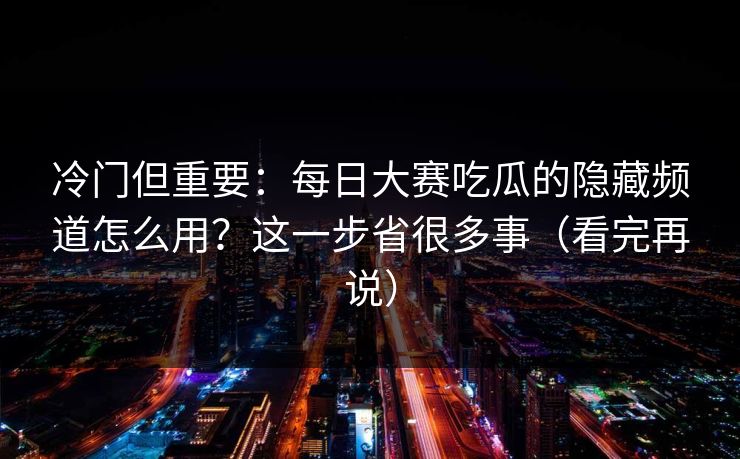 冷门但重要:每日大赛吃瓜的隐藏频道怎么用?这一步省很多事(看完再说) 冷门但重要:每日大赛吃瓜的隐藏频道怎么用?这一步省很多事(看完再说)
