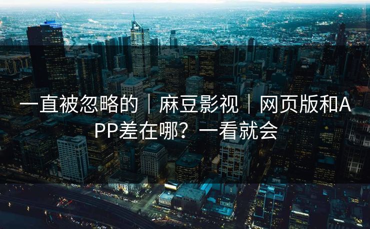 一直被忽略的|麻豆影视|网页版和APP差在哪?一看就会 一直被忽略的|麻豆影视|网页版和APP差在哪?一看就会