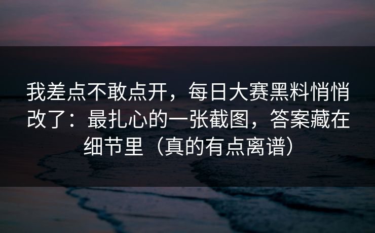 我差点不敢点开,每日大赛黑料悄悄改了:最扎心的一张截图,答案藏在细节里(真的有点离谱) 我差点不敢点开,每日大赛黑料悄悄改了:最扎心的一张截图,答案藏在细节里(真的有点离谱)