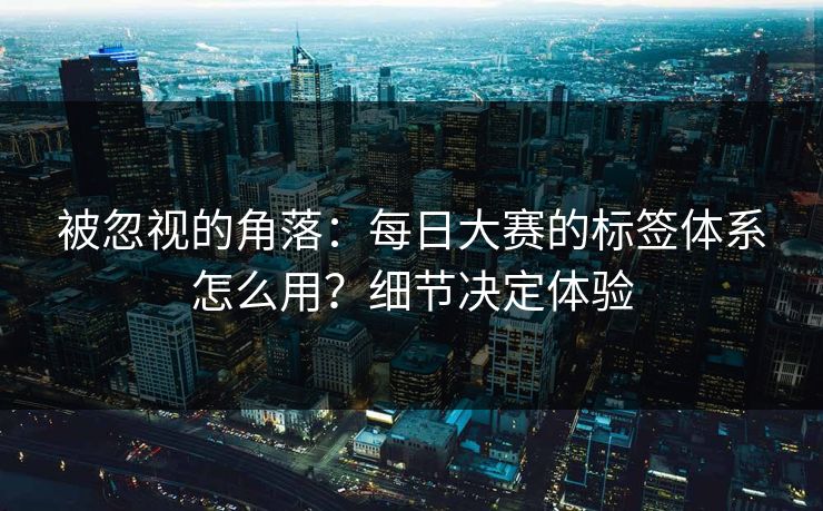 被忽视的角落:每日大赛的标签体系怎么用?细节决定体验 被忽视的角落:每日大赛的标签体系怎么用?细节决定体验
