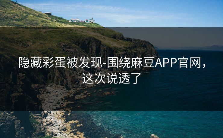 隐藏彩蛋被发现-围绕麻豆APP官网,这次说透了 隐藏彩蛋被发现-围绕麻豆APP官网,这次说透了