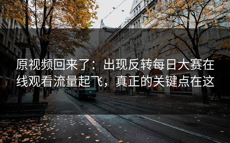 原视频回来了:出现反转每日大赛在线观看流量起飞,真正的关键点在这 原视频回来了:出现反转每日大赛在线观看流量起飞,真正的关键点在这