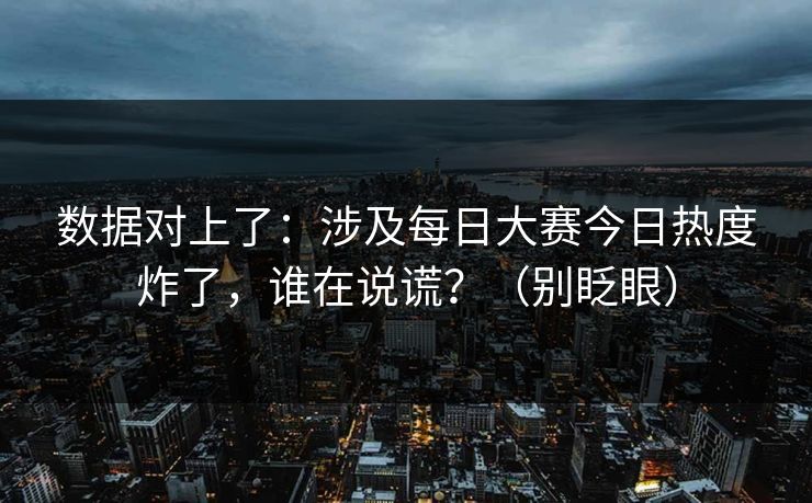 数据对上了:涉及每日大赛今日热度炸了,谁在说谎?(别眨眼) 数据对上了:涉及每日大赛今日热度炸了,谁在说谎?(别眨眼)
