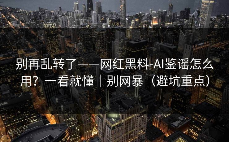 别再乱转了——网红黑料-AI鉴谣怎么用?一看就懂|别网暴(避坑重点) 别再乱转了——网红黑料-AI鉴谣怎么用?一看就懂|别网暴(避坑重点)