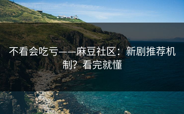 不看会吃亏——麻豆社区:新剧推荐机制?看完就懂 不看会吃亏——麻豆社区:新剧推荐机制?看完就懂
