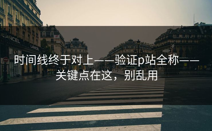 时间线终于对上——验证p站全称——关键点在这,别乱用 时间线终于对上——验证p站全称——关键点在这,别乱用