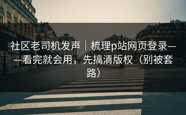 社区老司机发声|梳理p站网页登录——看完就会用,先搞清版权(别被套路) 社区老司机发声|梳理p站网页登录——看完就会用,先搞清版权(别被套路)