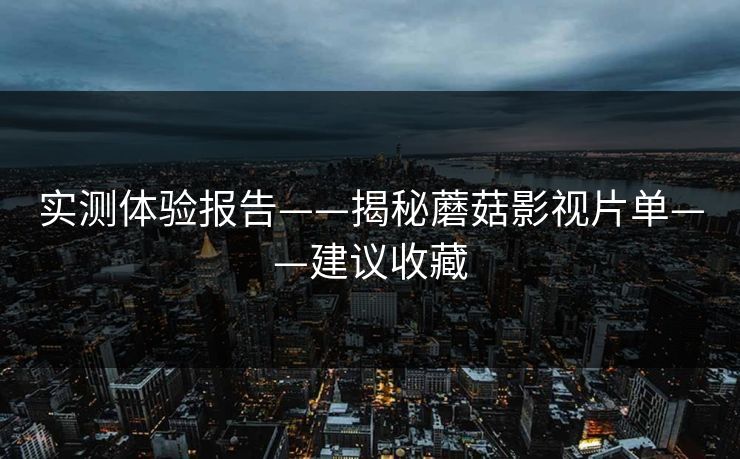 实测体验报告——揭秘蘑菇影视片单——建议收藏