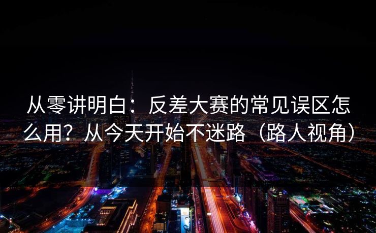 从零讲明白:反差大赛的常见误区怎么用?从今天开始不迷路(路人视角) 从零讲明白:反差大赛的常见误区怎么用?从今天开始不迷路(路人视角)