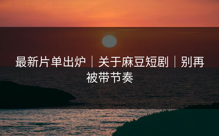 最新片单出炉|关于麻豆短剧|别再被带节奏 最新片单出炉|关于麻豆短剧|别再被带节奏