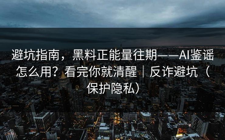 避坑指南,黑料正能量往期——AI鉴谣怎么用?看完你就清醒|反诈避坑(保护隐私) 避坑指南,黑料正能量往期——AI鉴谣怎么用?看完你就清醒|反诈避坑(保护隐私)