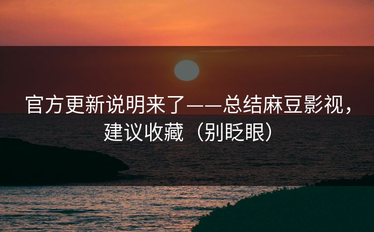 官方更新说明来了——总结麻豆影视，建议收藏（别眨眼）