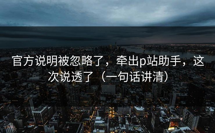 官方说明被忽略了,牵出p站助手,这次说透了(一句话讲清) 官方说明被忽略了,牵出p站助手,这次说透了(一句话讲清)