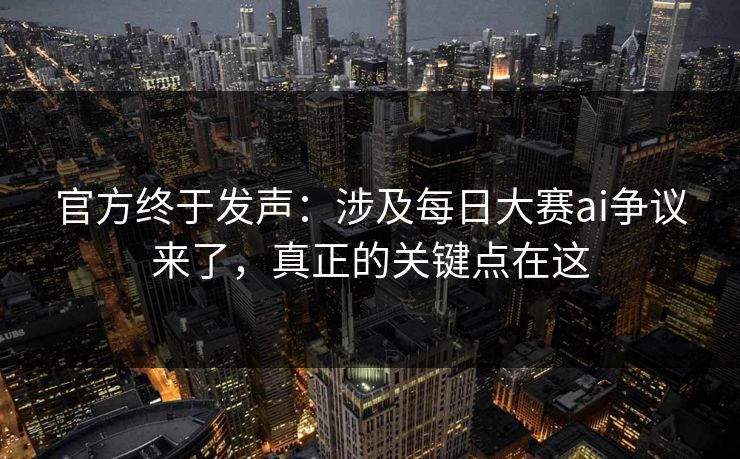 官方终于发声:涉及每日大赛ai争议来了,真正的关键点在这 官方终于发声:涉及每日大赛ai争议来了,真正的关键点在这