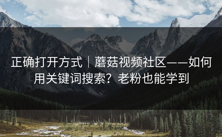 正确打开方式｜蘑菇视频社区——如何用关键词搜索？老粉也能学到