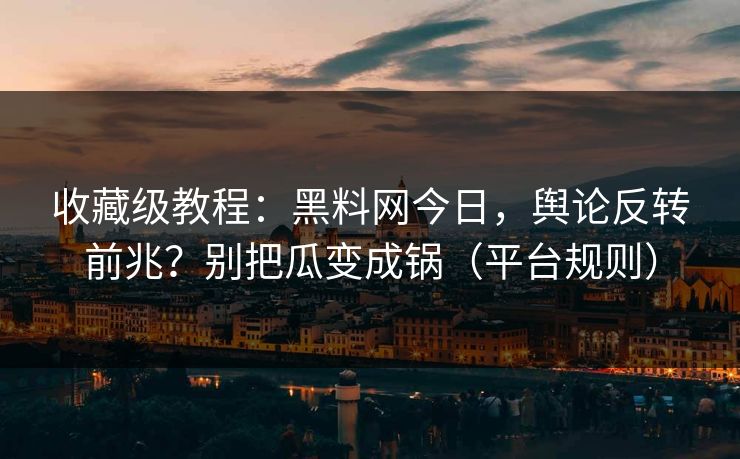 收藏级教程：黑料网今日，舆论反转前兆？别把瓜变成锅（平台规则）